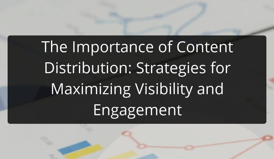 The Importance of Content Distribution: Strategies for Maximizing Visibility and Engagement